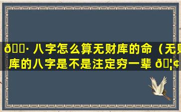 🕷 八字怎么算无财库的命（无财库的八字是不是注定穷一辈 🦢 子）